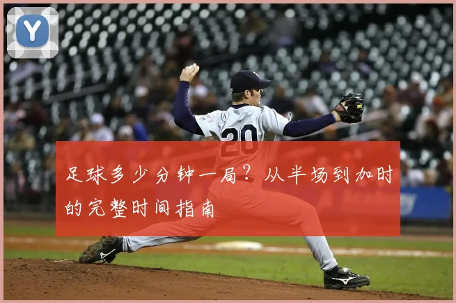 足球多少分钟一局？从半场到加时的完整时间指南