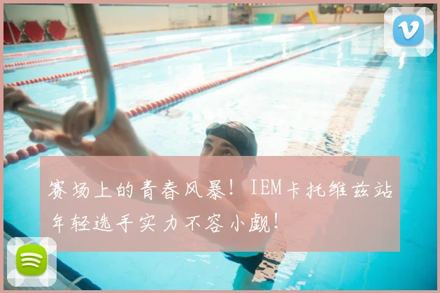 赛场上的青春风暴！IEM卡托维兹站年轻选手实力不容小觑！