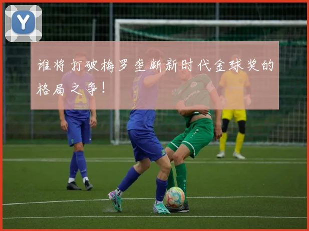 谁将打破梅罗垄断新时代金球奖的格局之争！