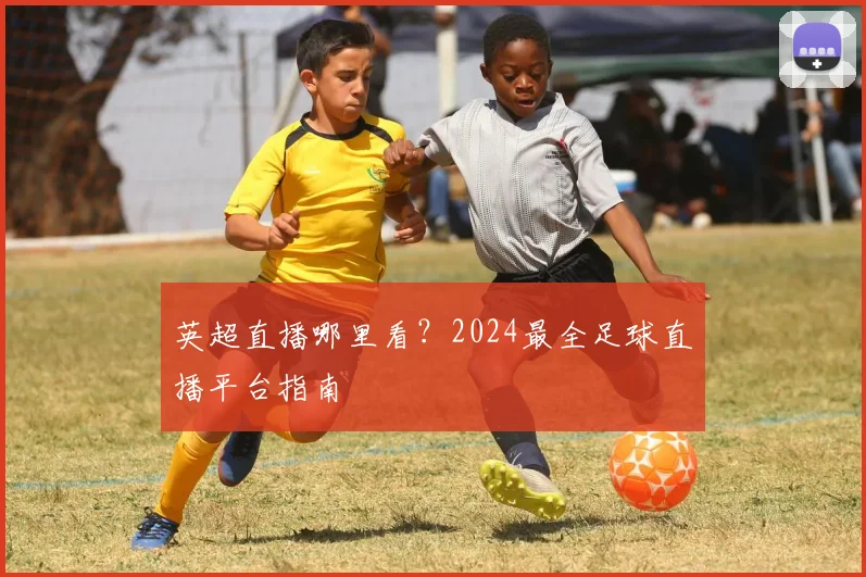 英超直播哪里看?2024最全足球直播平台指南