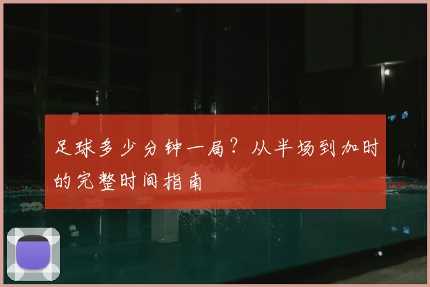 足球多少分钟一局？从半场到加时的完整时间指南