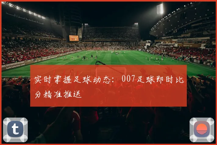 实时掌握足球动态：007足球即时比分精准推送