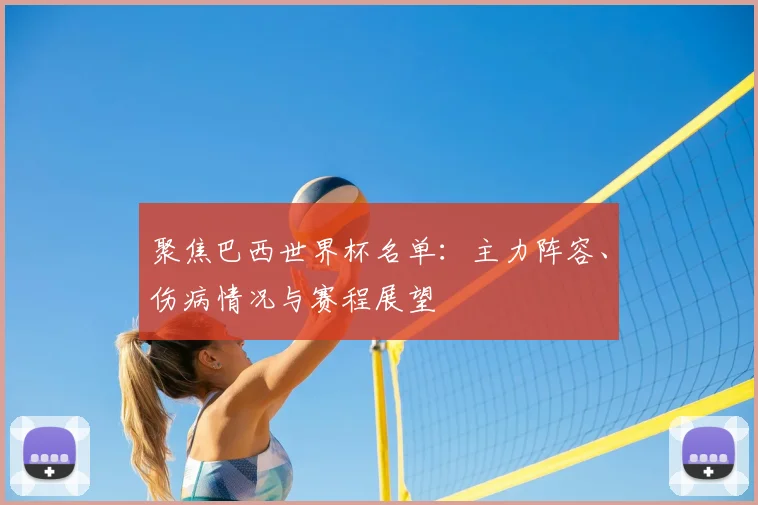 聚焦巴西世界杯名单:主力阵容、伤病情况与赛程展望